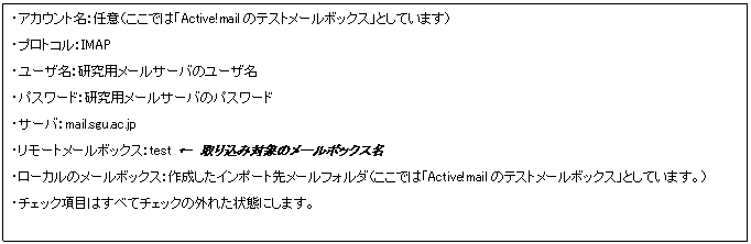 eLXg {bNX: EAJEgFCӁił́uActive!mail̃eXg[{bNXvƂĂ܂j
EvgRFIMAP
E[UFp[T[õ[U
EpX[hFp[T[õpX[h
ET[oFmail.sgu.ac.jp
E[g[{bNXFtest @荞ݑΏۂ̃[{bNX
E[J̃[{bNXF쐬C|[g惁[tH_ił́uActive!mail̃eXg[{bNXvƂĂ܂Bj
E`FbNڂׂ͂ă`FbN̊OꂽԂɂ܂B
