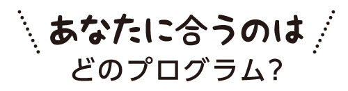 あなたにあうのはどんなプログラム？