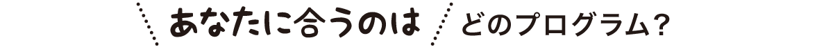 あなたに合うのはどんなプログラム？